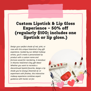 Valentine's Custom Lipstick & Lip Gloss Experience- 50% off